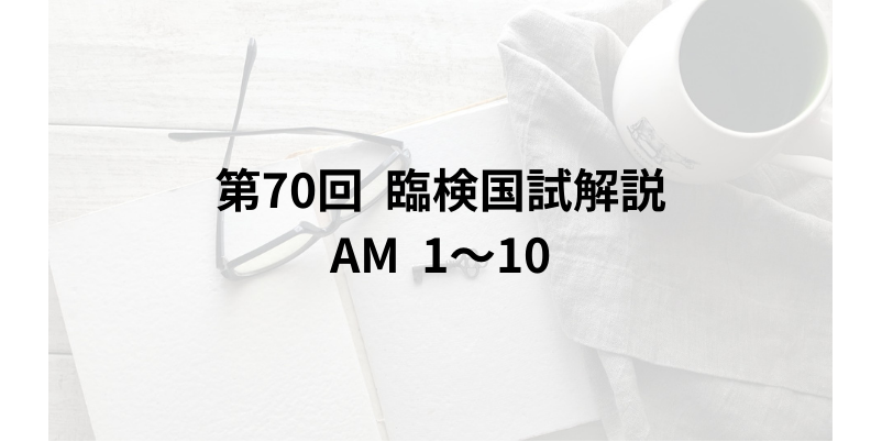 第70回臨床検査技師国家試験 解説】臨床検査総論 AM 1～10 - マルミブログ